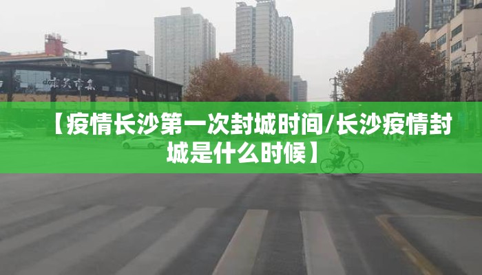 【疫情长沙第一次封城时间/长沙疫情封城是什么时候】