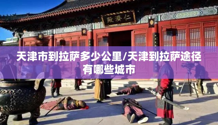 天津市到拉萨多少公里/天津到拉萨途径有哪些城市
