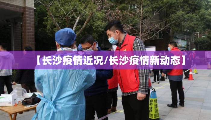 【长沙疫情近况/长沙疫情新动态】