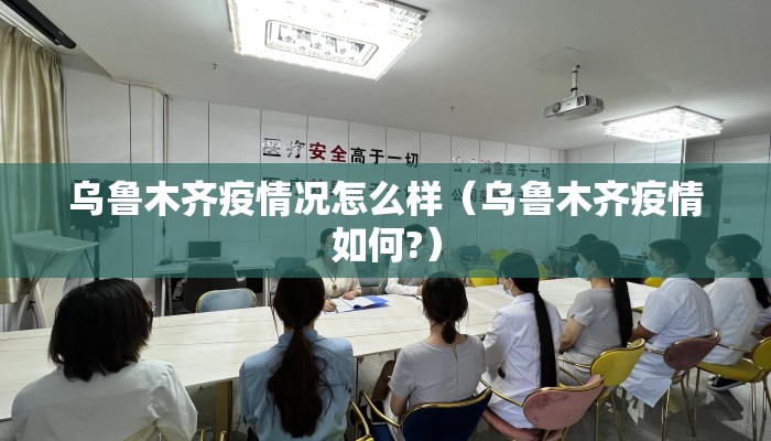 乌鲁木齐疫情况怎么样（乌鲁木齐疫情如何?）