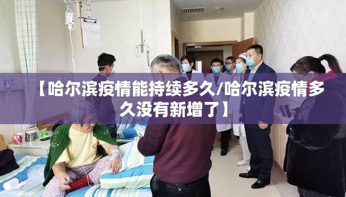 【哈尔滨疫情能持续多久/哈尔滨疫情多久没有新增了】