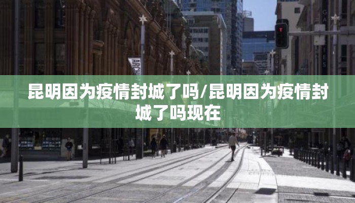 昆明因为疫情封城了吗/昆明因为疫情封城了吗现在
