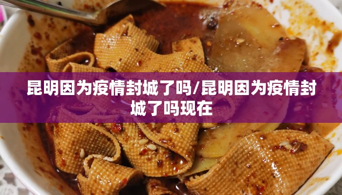 昆明因为疫情封城了吗/昆明因为疫情封城了吗现在