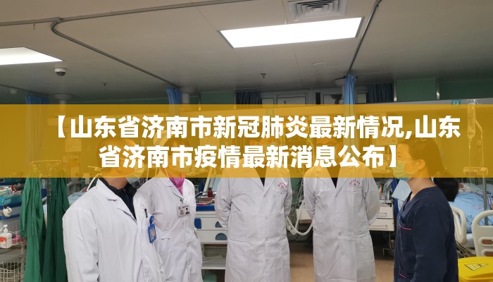 【山东省济南市新冠肺炎最新情况,山东省济南市疫情最新消息公布】