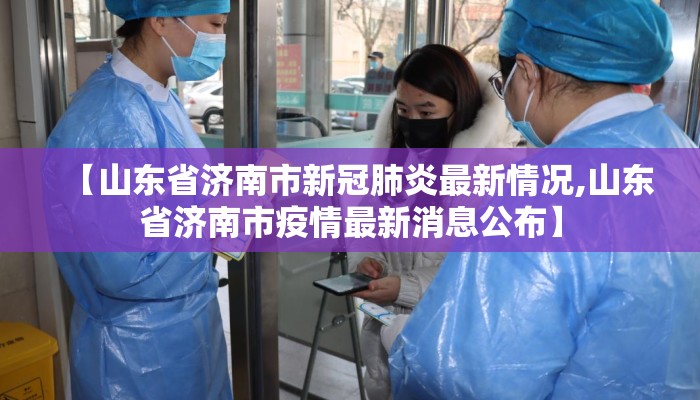 【山东省济南市新冠肺炎最新情况,山东省济南市疫情最新消息公布】