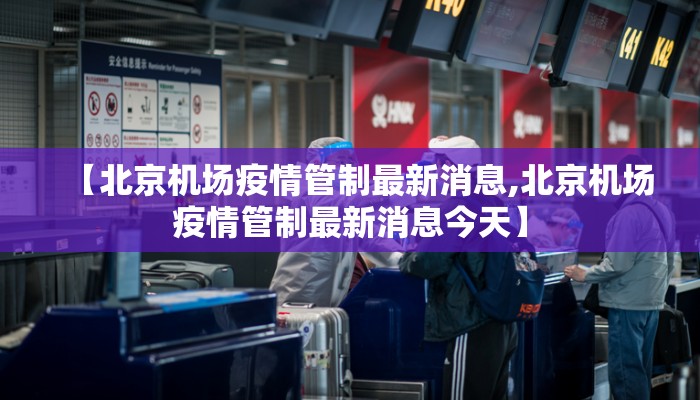 【北京机场疫情管制最新消息,北京机场疫情管制最新消息今天】
