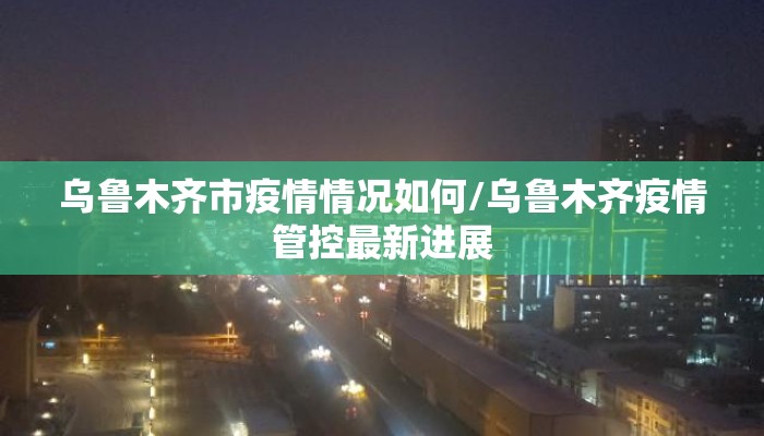 乌鲁木齐市疫情情况如何/乌鲁木齐疫情管控最新进展