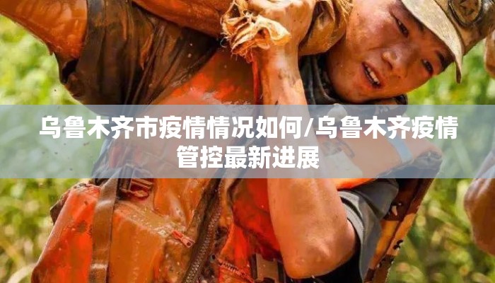乌鲁木齐市疫情情况如何/乌鲁木齐疫情管控最新进展