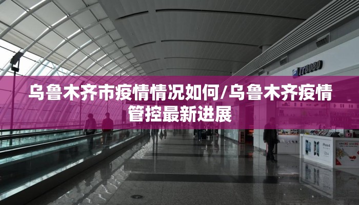 乌鲁木齐市疫情情况如何/乌鲁木齐疫情管控最新进展