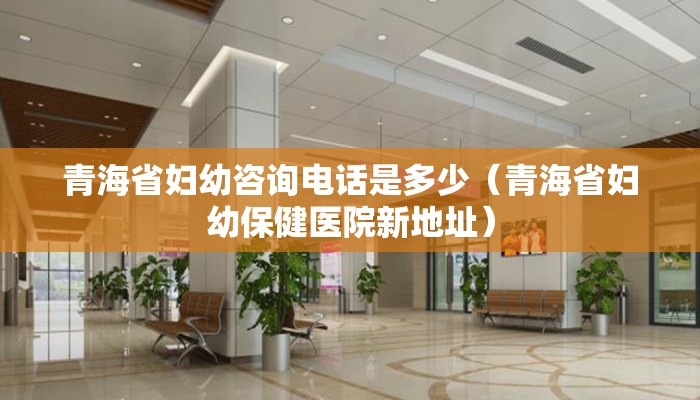 青海省妇幼咨询电话是多少（青海省妇幼保健医院新地址）
