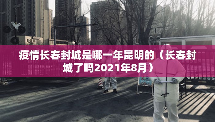 疫情长春封城是哪一年昆明的（长春封城了吗2021年8月）