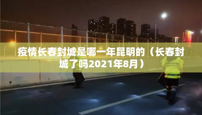疫情长春封城是哪一年昆明的（长春封城了吗2021年8月）