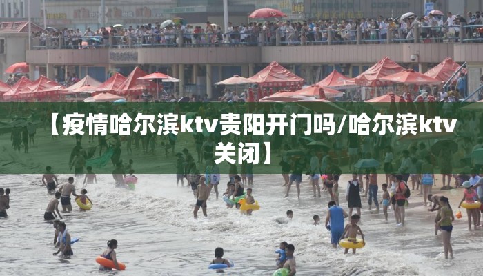 【疫情哈尔滨ktv贵阳开门吗/哈尔滨ktv关闭】