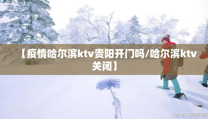 【疫情哈尔滨ktv贵阳开门吗/哈尔滨ktv关闭】