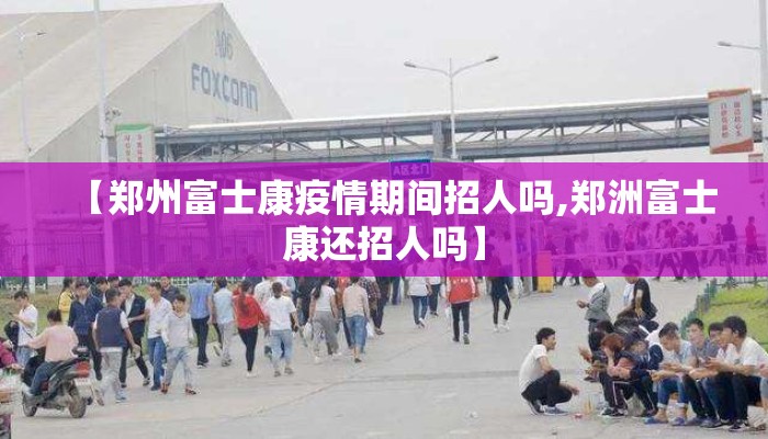 【郑州富士康疫情期间招人吗,郑洲富士康还招人吗】