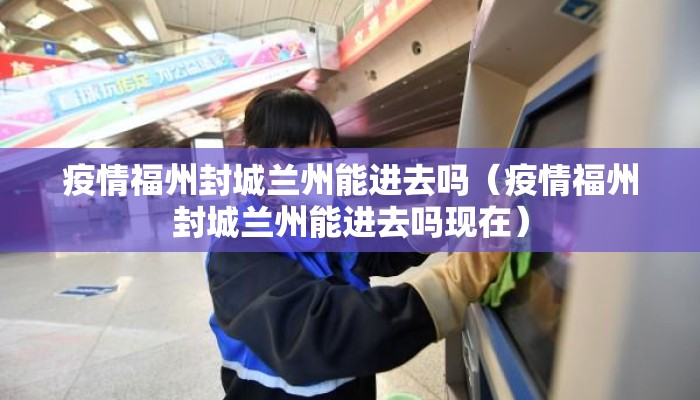 疫情福州封城兰州能进去吗（疫情福州封城兰州能进去吗现在）