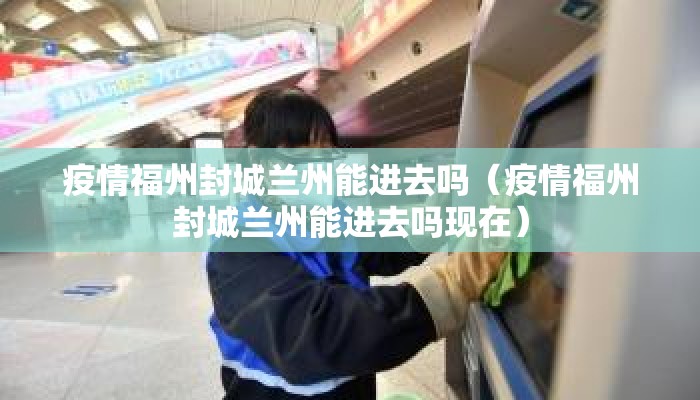 疫情福州封城兰州能进去吗（疫情福州封城兰州能进去吗现在）