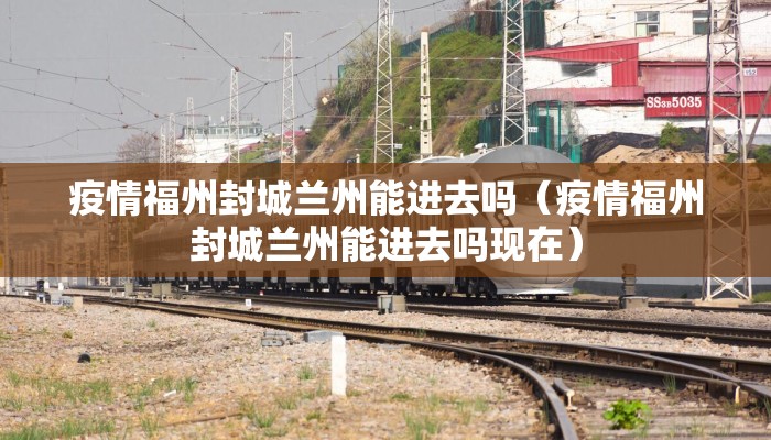 疫情福州封城兰州能进去吗（疫情福州封城兰州能进去吗现在）