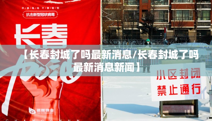 【长春封城了吗最新消息/长春封城了吗最新消息新闻】