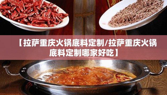 【拉萨重庆火锅底料定制/拉萨重庆火锅底料定制哪家好吃】