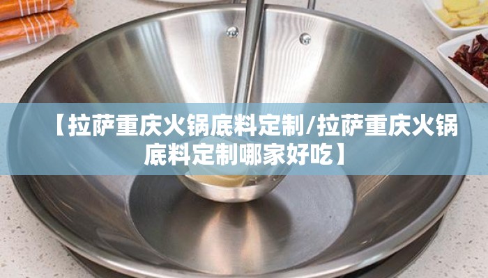 【拉萨重庆火锅底料定制/拉萨重庆火锅底料定制哪家好吃】
