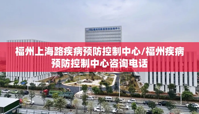 福州上海路疾病预防控制中心/福州疾病预防控制中心咨询电话
