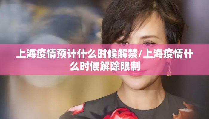 上海疫情预计什么时候解禁/上海疫情什么时候解除限制