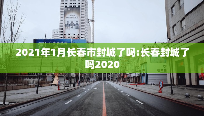 2021年1月长春市封城了吗:长春封城了吗2020