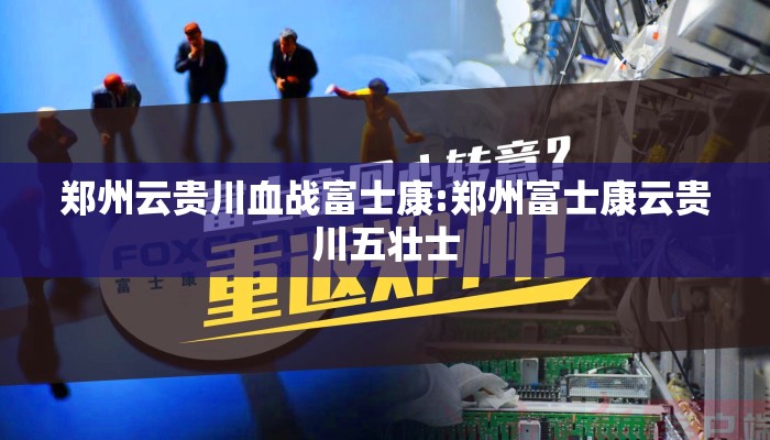郑州云贵川血战富士康:郑州富士康云贵川五壮士