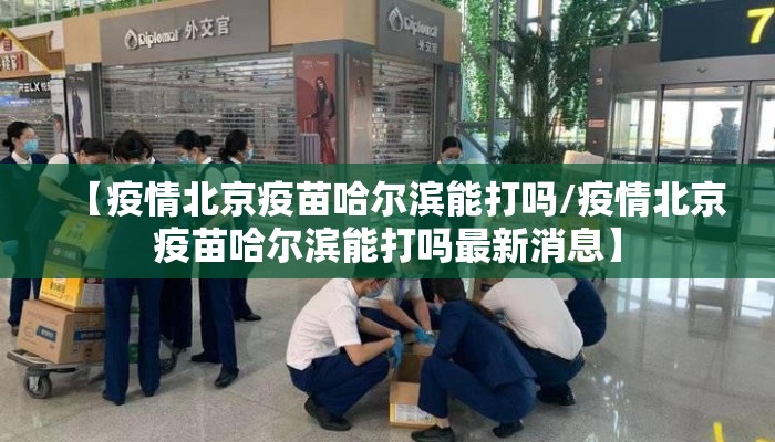 【疫情北京疫苗哈尔滨能打吗/疫情北京疫苗哈尔滨能打吗最新消息】