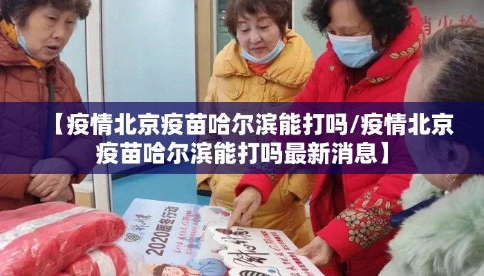 【疫情北京疫苗哈尔滨能打吗/疫情北京疫苗哈尔滨能打吗最新消息】