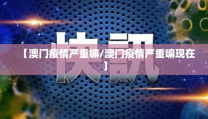 【澳门疫情严重嘛/澳门疫情严重嘛现在】