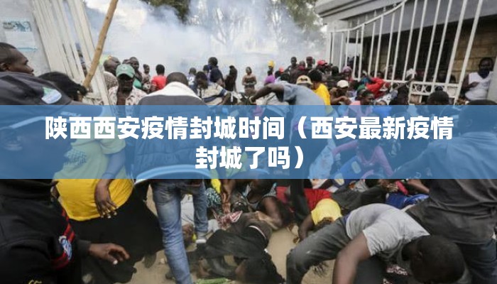 陕西西安疫情封城时间（西安最新疫情封城了吗）