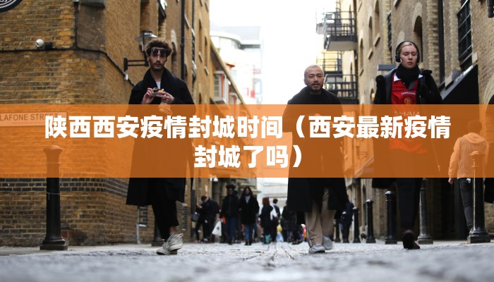 陕西西安疫情封城时间（西安最新疫情封城了吗）