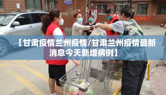 【甘肃疫情兰州疫情/甘肃兰州疫情最新消息今天新增病例】 【甘肃疫情兰州疫情/甘肃兰州疫情最新消息今天新增病例】