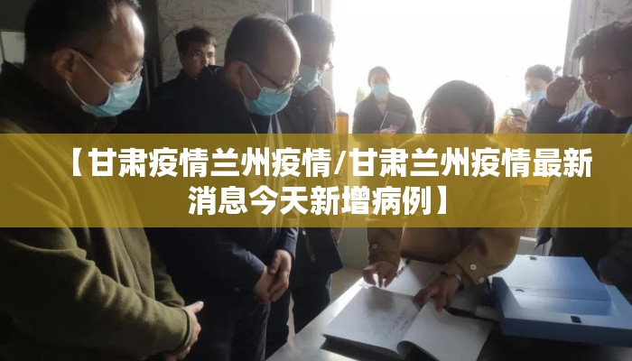 【甘肃疫情兰州疫情/甘肃兰州疫情最新消息今天新增病例】 【甘肃疫情兰州疫情/甘肃兰州疫情最新消息今天新增病例】