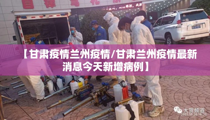 【甘肃疫情兰州疫情/甘肃兰州疫情最新消息今天新增病例】 【甘肃疫情兰州疫情/甘肃兰州疫情最新消息今天新增病例】