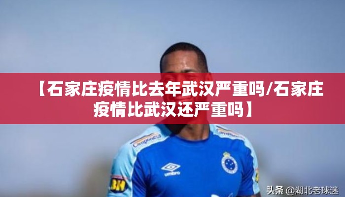 【石家庄疫情比去年武汉严重吗/石家庄疫情比武汉还严重吗】