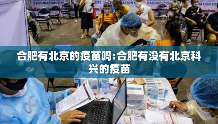 合肥有北京的疫苗吗:合肥有没有北京科兴的疫苗