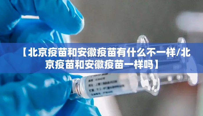【北京疫苗和安徽疫苗有什么不一样/北京疫苗和安徽疫苗一样吗】