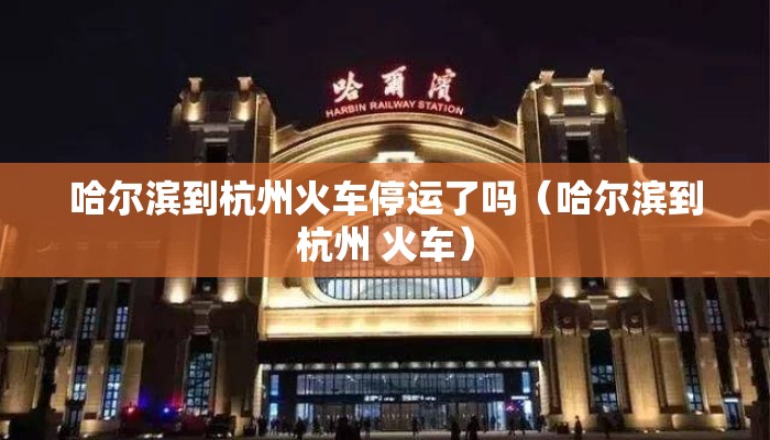 哈尔滨到杭州火车停运了吗（哈尔滨到杭州 火车）