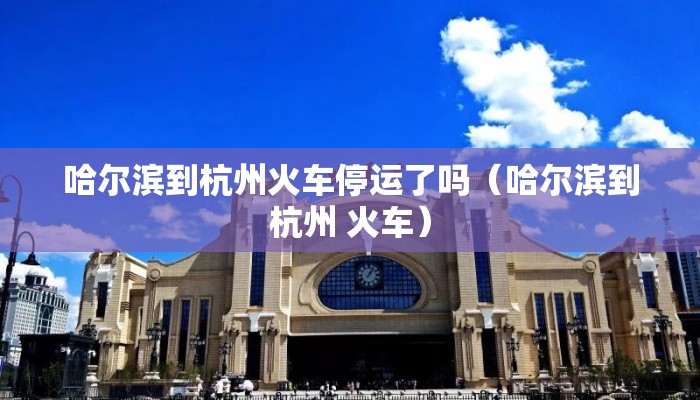 哈尔滨到杭州火车停运了吗（哈尔滨到杭州 火车）