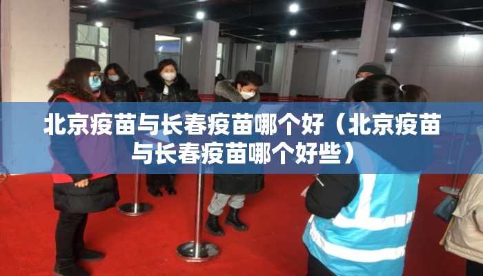 北京疫苗与长春疫苗哪个好（北京疫苗与长春疫苗哪个好些）
