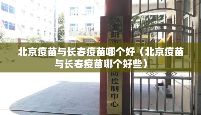北京疫苗与长春疫苗哪个好（北京疫苗与长春疫苗哪个好些）