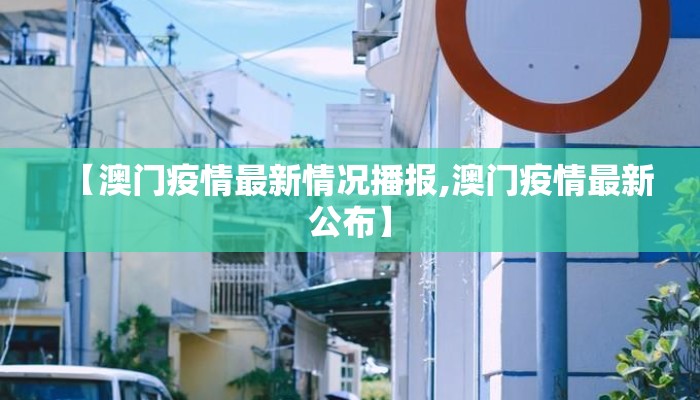 【澳门疫情最新情况播报,澳门疫情最新公布】