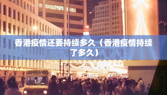 香港疫情还要持续多久（香港疫情持续了多久）