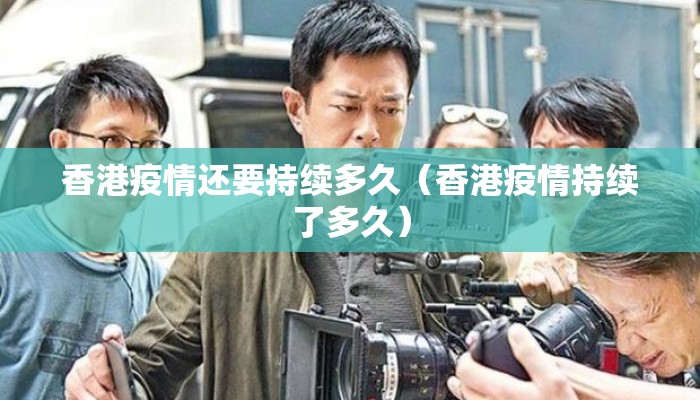 香港疫情还要持续多久（香港疫情持续了多久）