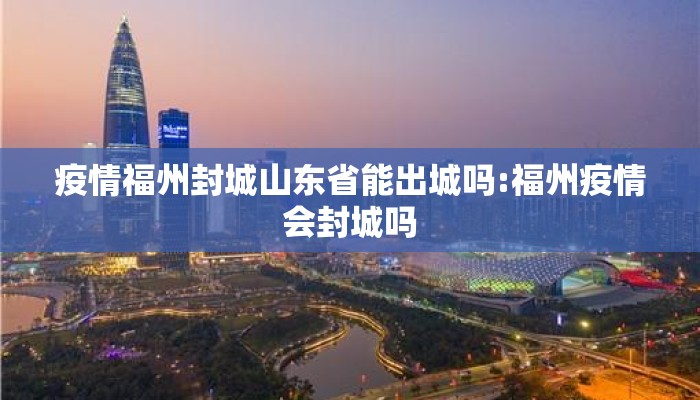 疫情福州封城山东省能出城吗:福州疫情会封城吗