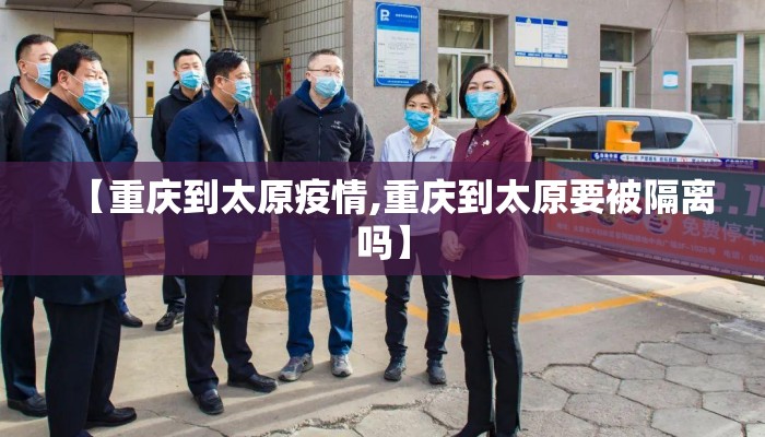 【重庆到太原疫情,重庆到太原要被隔离吗】