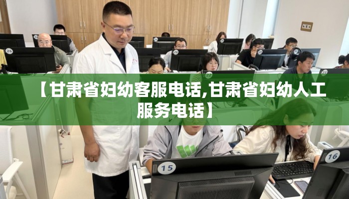 【甘肃省妇幼客服电话,甘肃省妇幼人工服务电话】